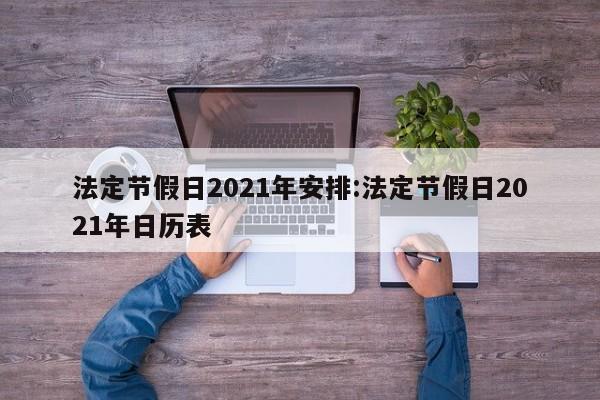 法定节假日2021年安排:法定节假日2021年日历表