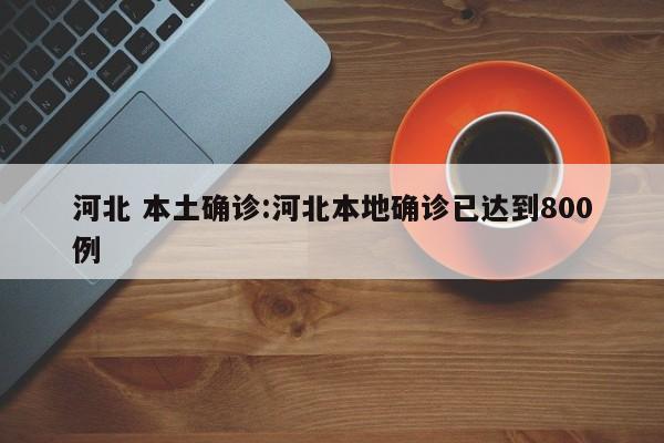 河北 本土确诊:河北本地确诊已达到800例