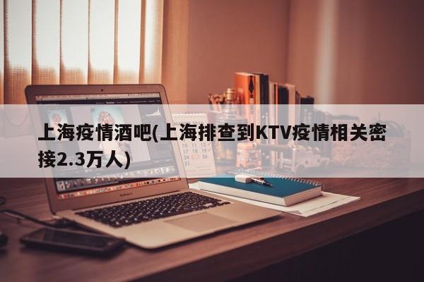 上海疫情酒吧(上海排查到KTV疫情相关密接2.3万人)
