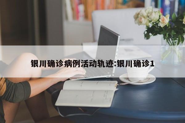 银川确诊病例活动轨迹:银川确诊1