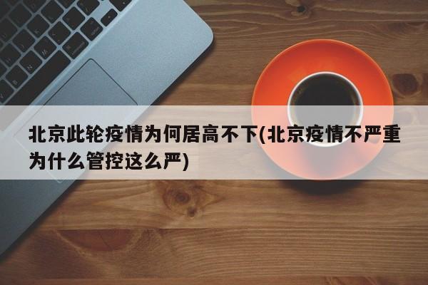 北京此轮疫情为何居高不下(北京疫情不严重为什么管控这么严)