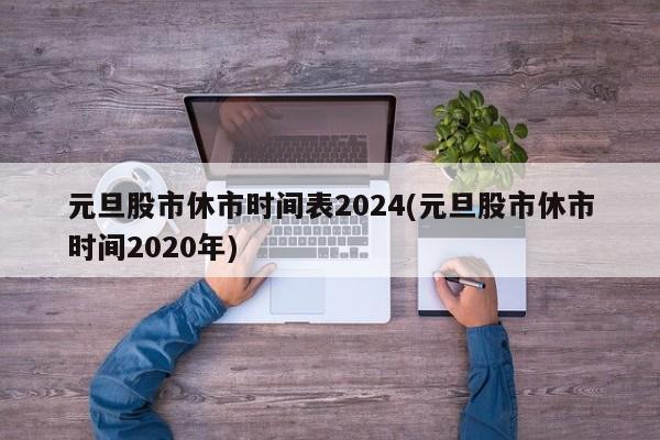 元旦股市休市时间表2024(元旦股市休市时间2020年)