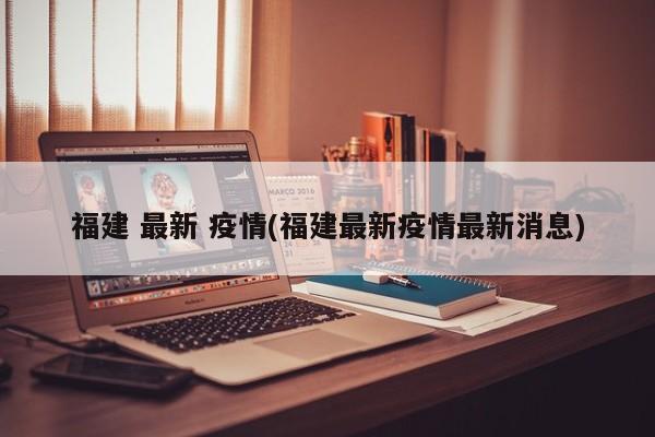 福建 最新 疫情(福建最新疫情最新消息)