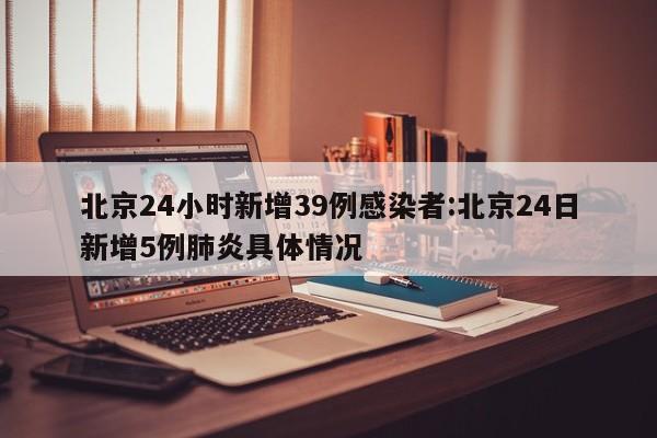 北京24小时新增39例感染者:北京24日新增5例肺炎具体情况