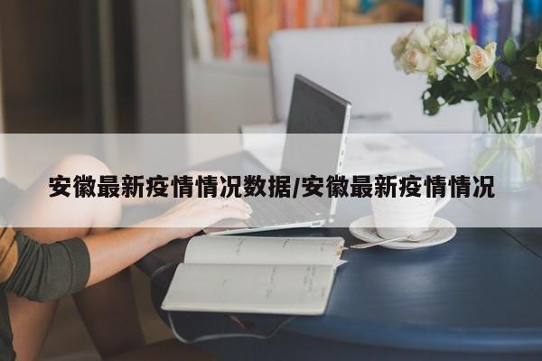 安徽最新疫情情况数据/安徽最新疫情情况
