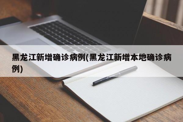 黑龙江新增确诊病例(黑龙江新增本地确诊病例)