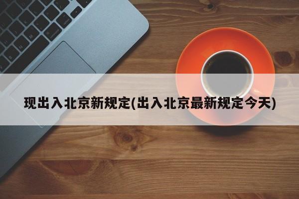 现出入北京新规定(出入北京最新规定今天)