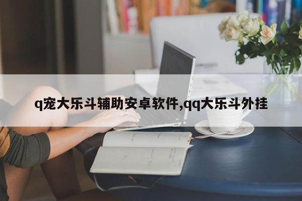 q宠大乐斗辅助安卓软件,qq大乐斗外挂