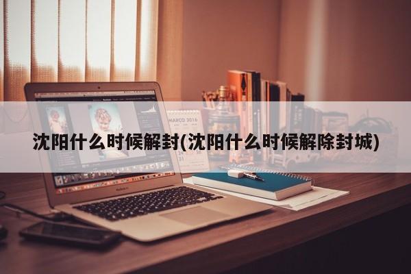沈阳什么时候解封(沈阳什么时候解除封城)