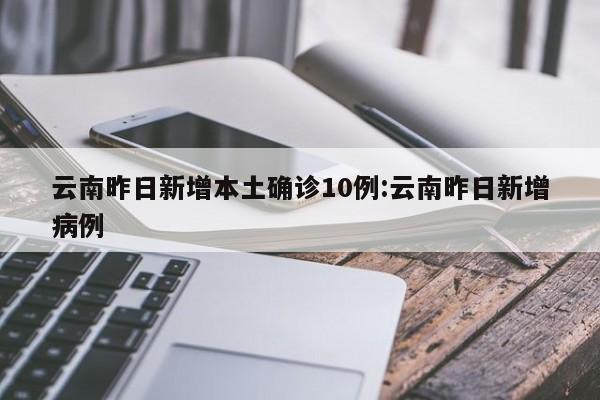 云南昨日新增本土确诊10例:云南昨日新增病例
