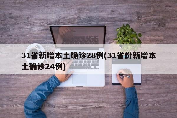 31省新增本土确诊28例(31省份新增本土确诊24例)