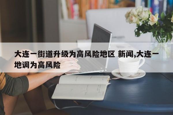 大连一街道升级为高风险地区 新闻,大连一地调为高风险