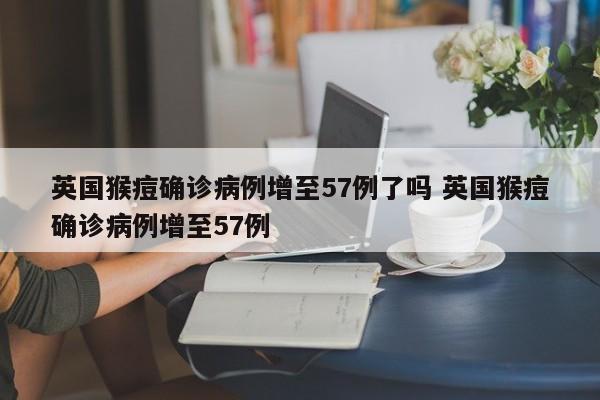 英国猴痘确诊病例增至57例了吗 英国猴痘确诊病例增至57例