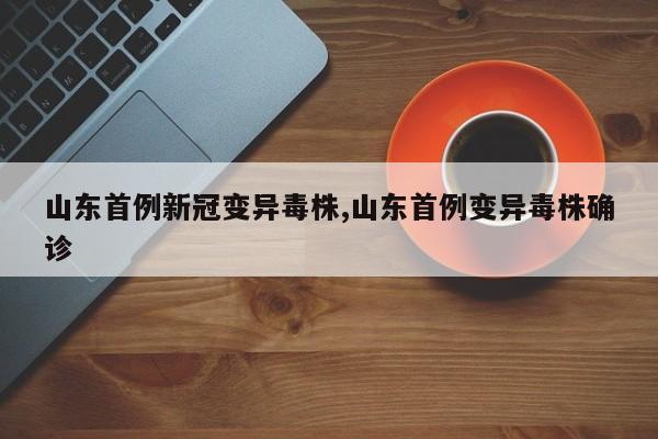 山东首例新冠变异毒株,山东首例变异毒株确诊