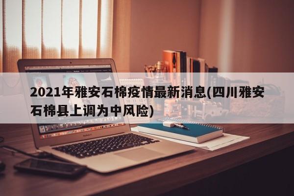 2021年雅安石棉疫情最新消息(四川雅安石棉县上调为中风险)