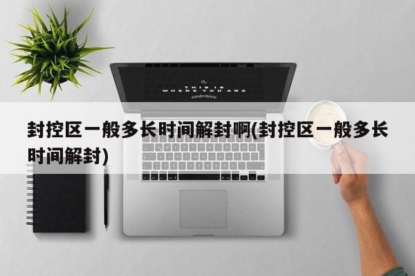 封控区一般多长时间解封啊(封控区一般多长时间解封)