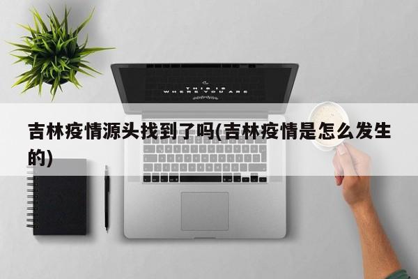吉林疫情源头找到了吗(吉林疫情是怎么发生的)