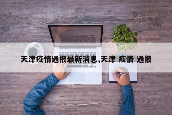 天津疫情通报最新消息,天津 疫情 通报