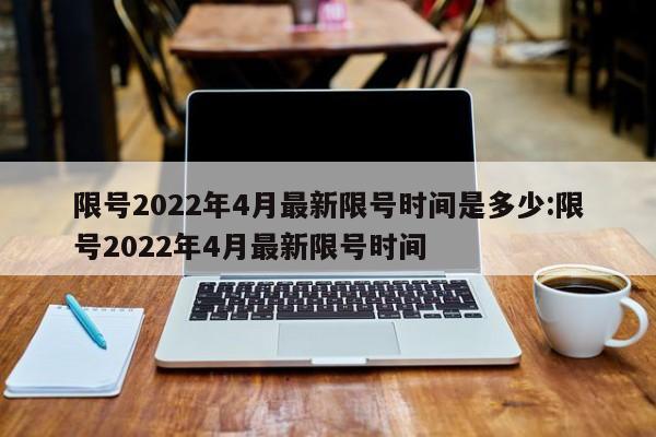 限号2022年4月最新限号时间是多少:限号2022年4月最新限号时间