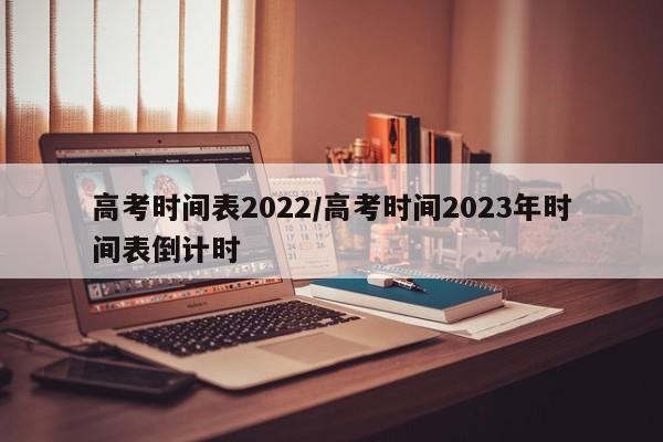 高考时间表2022/高考时间2023年时间表倒计时
