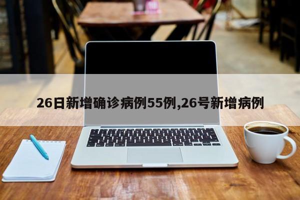 26日新增确诊病例55例,26号新增病例
