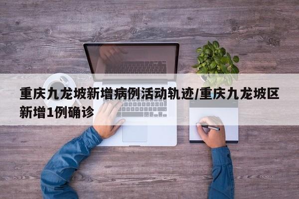 重庆九龙坡新增病例活动轨迹/重庆九龙坡区新增1例确诊