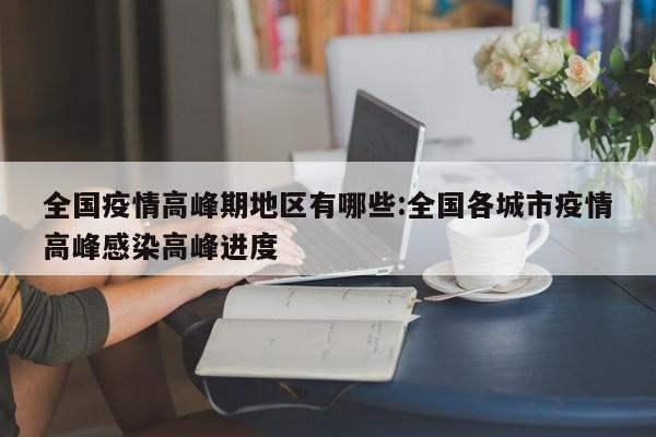 全国疫情高峰期地区有哪些:全国各城市疫情高峰感染高峰进度