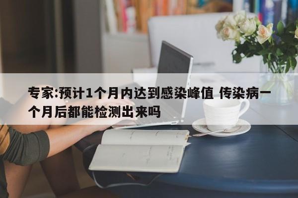 专家:预计1个月内达到感染峰值 传染病一个月后都能检测出来吗