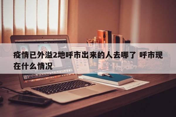 疫情已外溢2地呼市出来的人去哪了 呼市现在什么情况