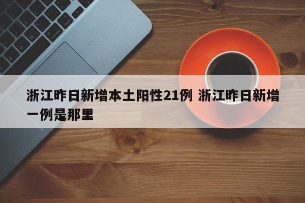 浙江昨日新增本土阳性21例 浙江昨日新增一例是那里