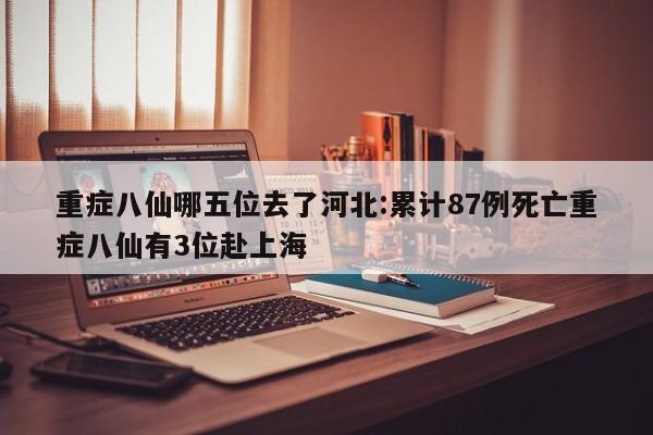 重症八仙哪五位去了河北:累计87例死亡重症八仙有3位赴上海