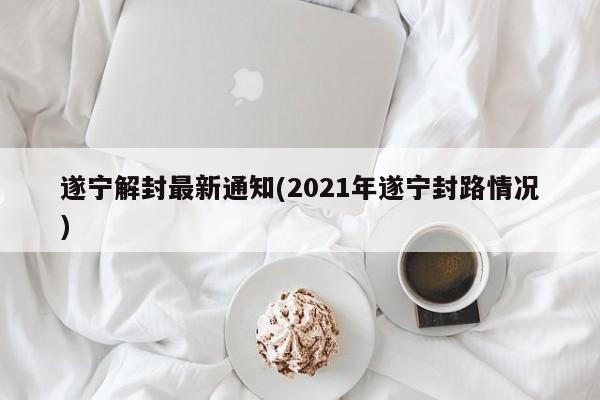 遂宁解封最新通知(2021年遂宁封路情况)