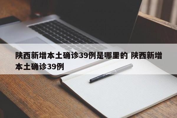 陕西新增本土确诊39例是哪里的 陕西新增本土确诊39例