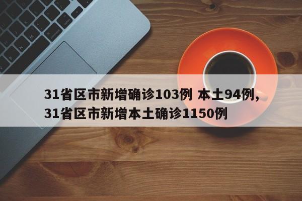 31省区市新增确诊103例 本土94例,31省区市新增本土确诊1150例