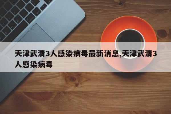 天津武清3人感染病毒最新消息,天津武清3人感染病毒