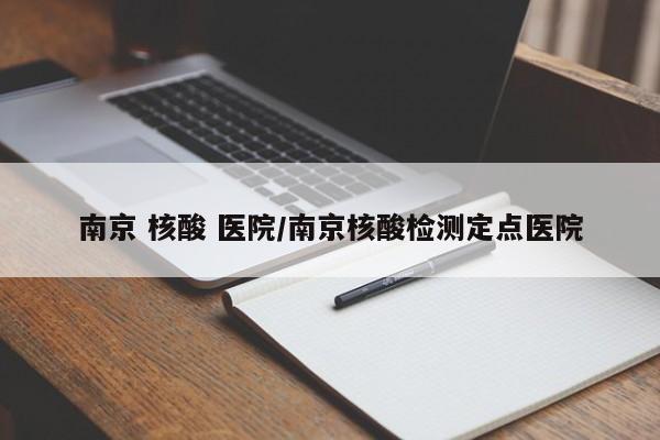 南京 核酸 医院/南京核酸检测定点医院