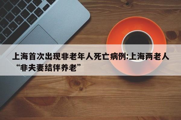 上海首次出现非老年人死亡病例:上海两老人“非夫妻结伴养老”
