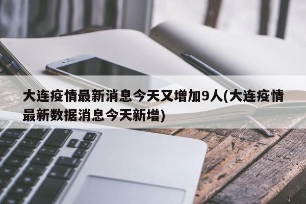 大连疫情最新消息今天又增加9人(大连疫情最新数据消息今天新增)