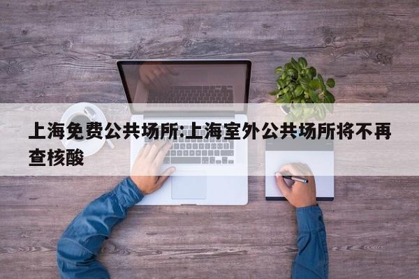 上海免费公共场所:上海室外公共场所将不再查核酸