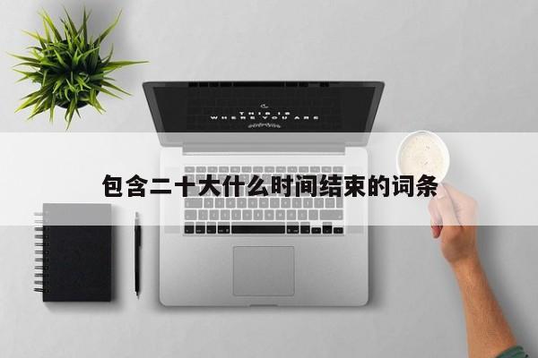包含二十大什么时间结束的词条