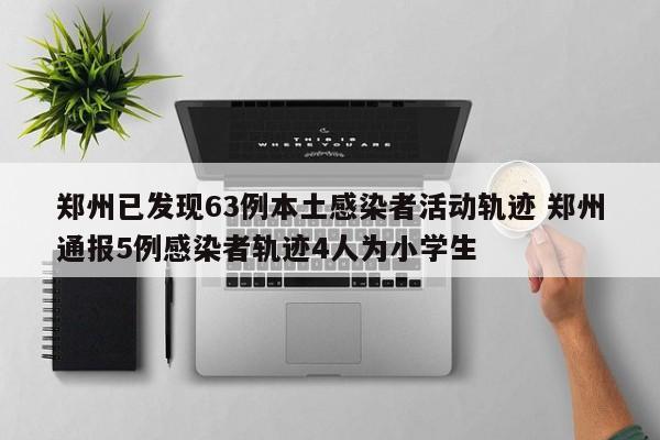 郑州已发现63例本土感染者活动轨迹 郑州通报5例感染者轨迹4人为小学生