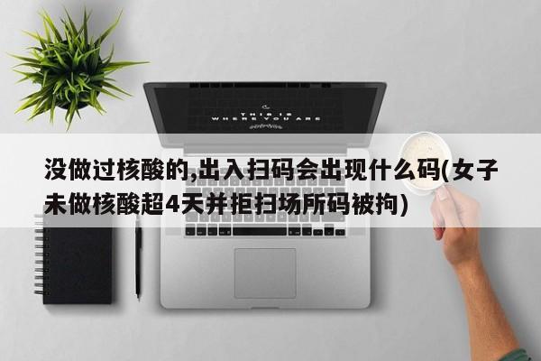 没做过核酸的,出入扫码会出现什么码(女子未做核酸超4天并拒扫场所码被拘)