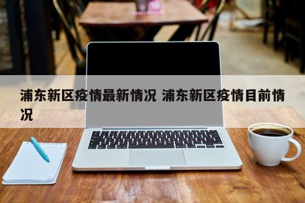 浦东新区疫情最新情况 浦东新区疫情目前情况