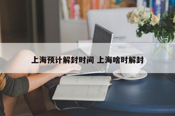 上海预计解封时间 上海啥时解封