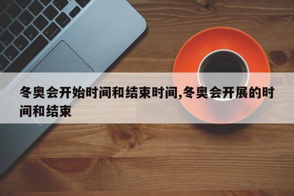 冬奥会开始时间和结束时间,冬奥会开展的时间和结束