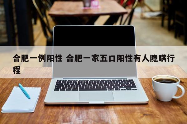 合肥一例阳性 合肥一家五口阳性有人隐瞒行程