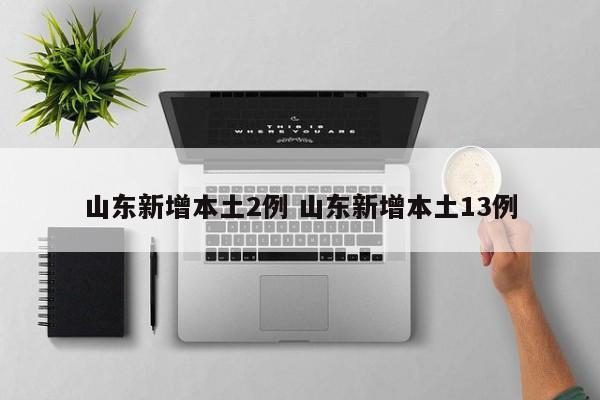 山东新增本土2例 山东新增本土13例