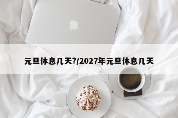元旦休息几天?/2027年元旦休息几天