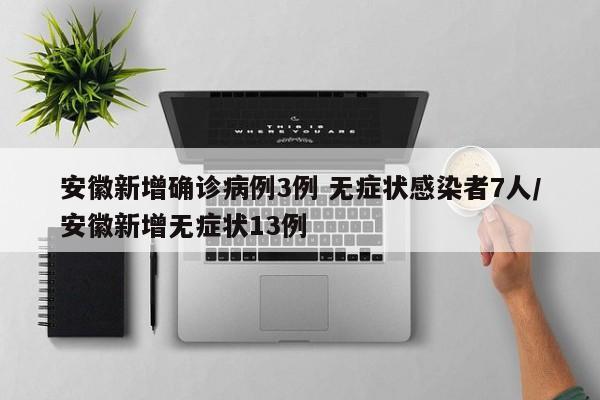 安徽新增确诊病例3例 无症状感染者7人/安徽新增无症状13例