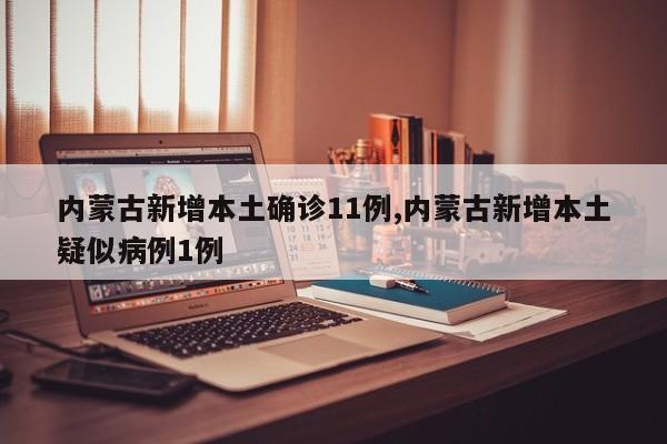 内蒙古新增本土确诊11例,内蒙古新增本土疑似病例1例